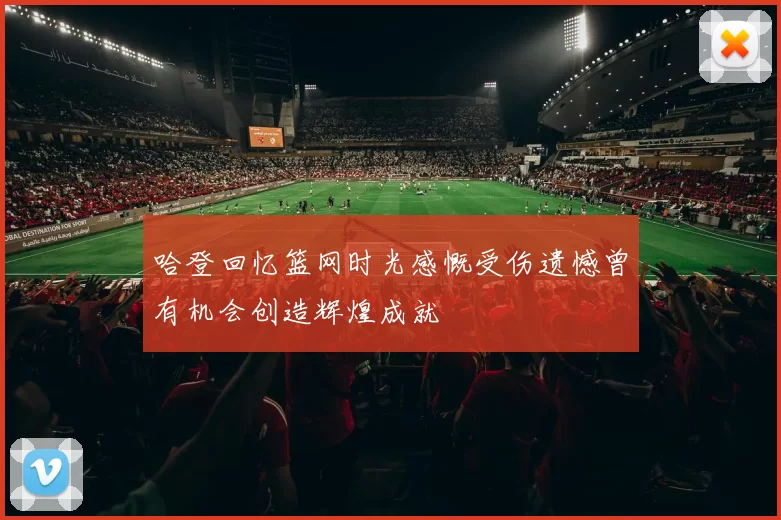 哈登回忆篮网时光感慨受伤遗憾曾有机会创造辉煌成就