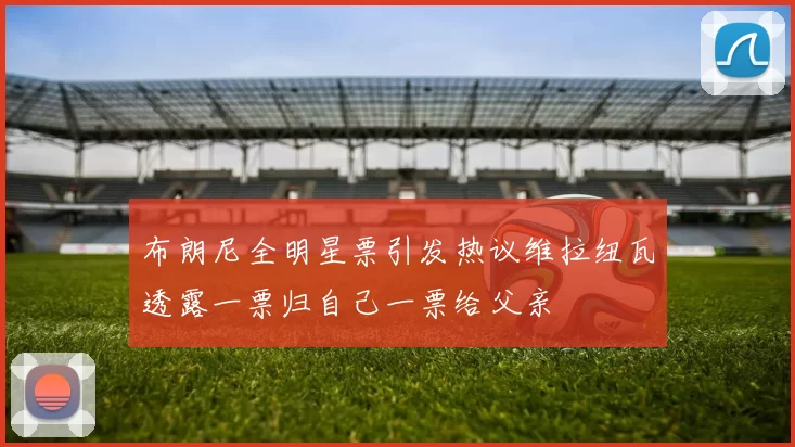 布朗尼全明星票引发热议维拉纽瓦透露一票归自己一票给父亲