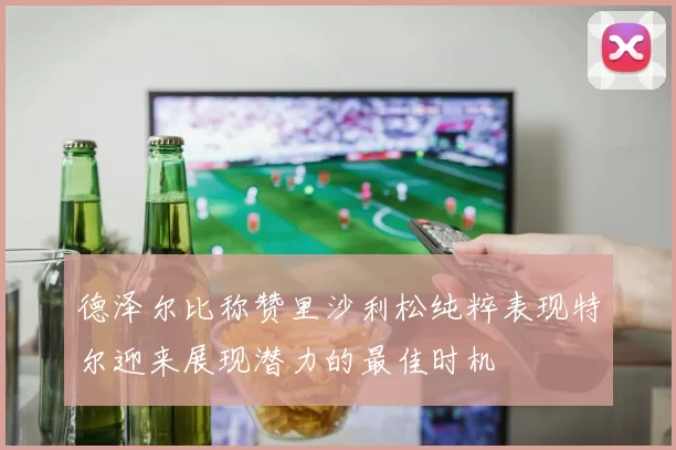 德泽尔比称赞里沙利松纯粹表现特尔迎来展现潜力的最佳时机