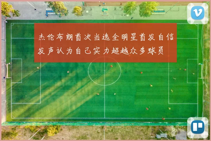 杰伦布朗首次当选全明星首发自信发声认为自己实力超越众多球员