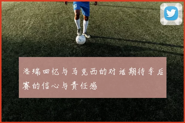 洛瑞回忆与马克西的对话期待季后赛的信心与责任感