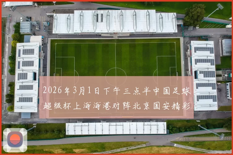 2026年3月1日下午三点半中国足球超级杯上海海港对阵北京国安精彩对决即将上演