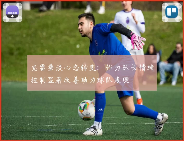 克雷桑谈心态转变：作为队长情绪控制显著改善助力球队表现