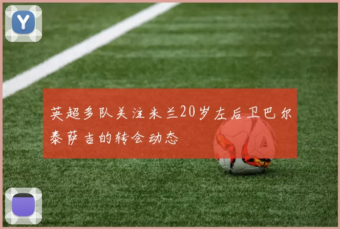 英超多队关注米兰20岁左后卫巴尔泰萨吉的转会动态
