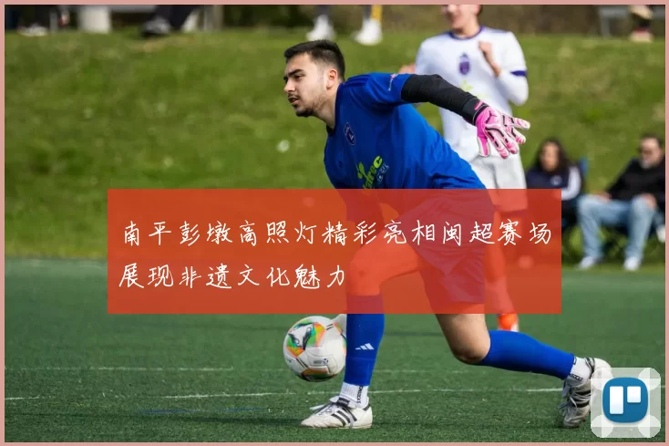 南平彭墩高照灯精彩亮相闽超赛场展现非遗文化魅力