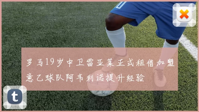 罗马19岁中卫雷亚莱正式租借加盟意乙球队阿韦利诺提升经验