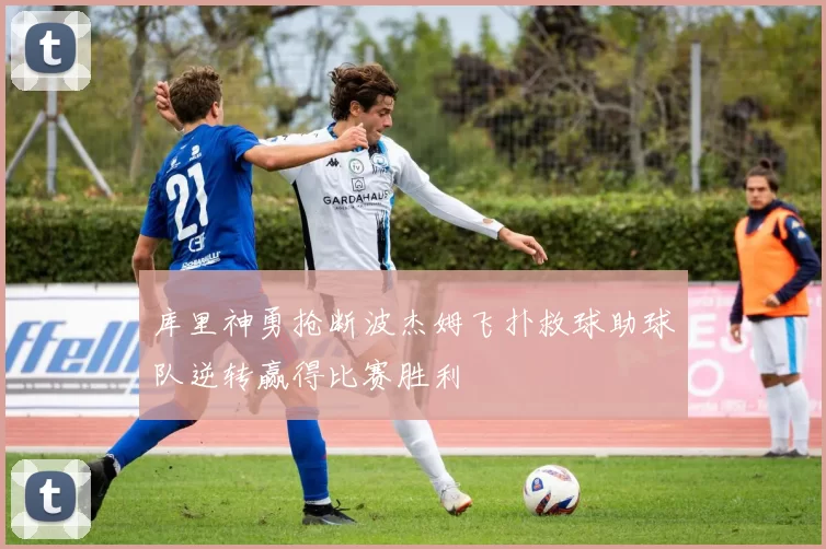 库里神勇抢断波杰姆飞扑救球助球队逆转赢得比赛胜利