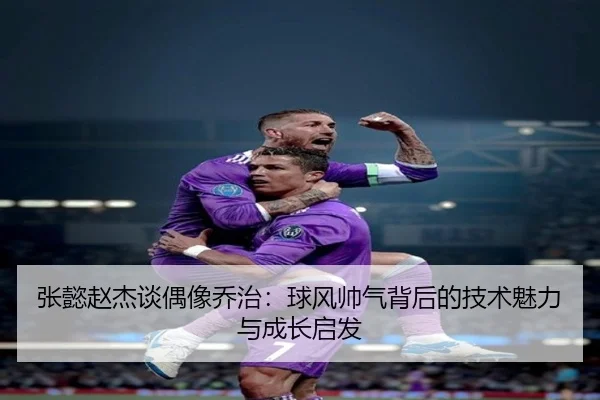 张懿赵杰谈偶像乔治：球风帅气背后的技术魅力与成长启发